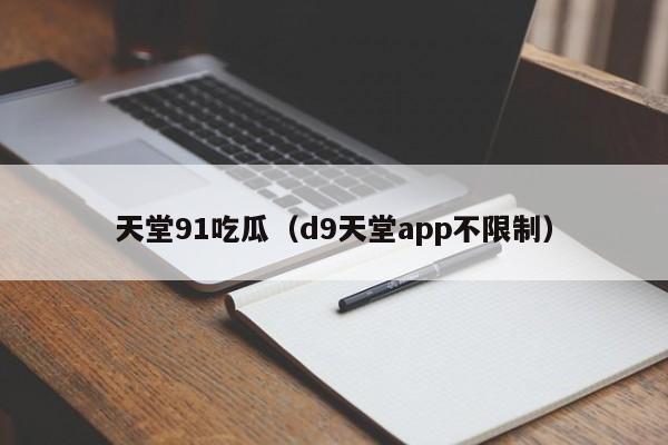 天堂91吃瓜（d9天堂app不限制）