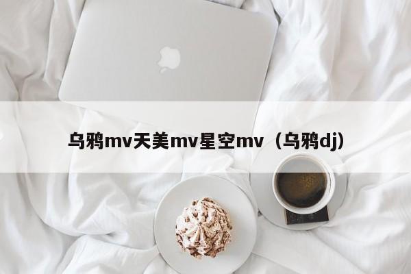 乌鸦mv天美mv星空mv（乌鸦dj）