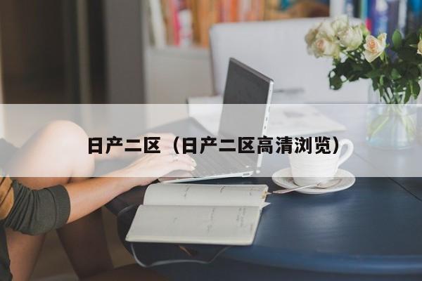 日产二区（日产二区高清浏览）
