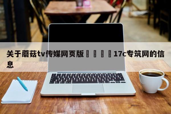 关于蘑菇tv传媒网页版🌈17c专筑网的信息