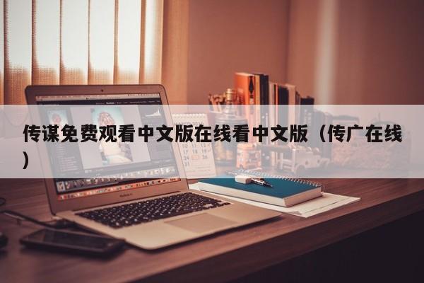 传谋免费观看中文版在线看中文版（传广在线）