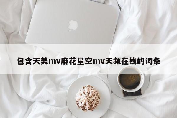包含天美mv麻花星空mv天频在线的词条
