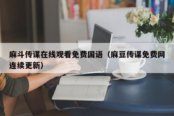 麻斗传谋在线观看免费国语（麻豆传谋免费网连续更新）