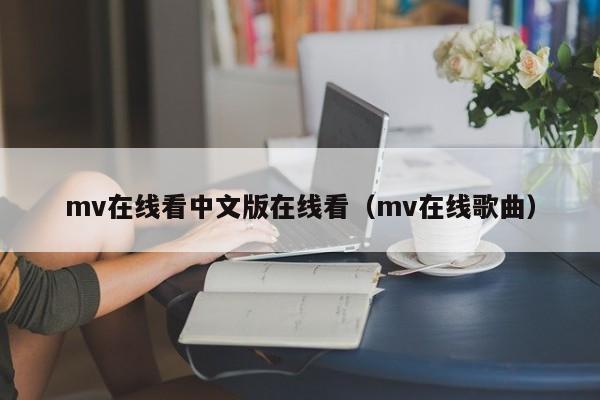 mv在线看中文版在线看（mv在线歌曲）
