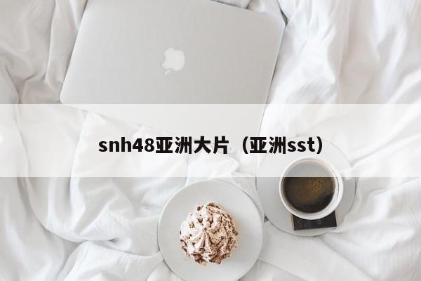 snh48亚洲大片（亚洲sst）