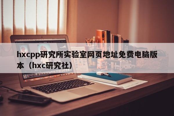 hxcpp研究所实验室网页地址免费电脑版本（hxc研究社）
