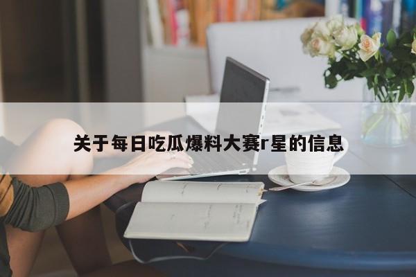 关于每日吃瓜爆料大赛r星的信息