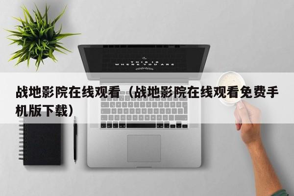 战地影院在线观看（战地影院在线观看免费手机版下载）
