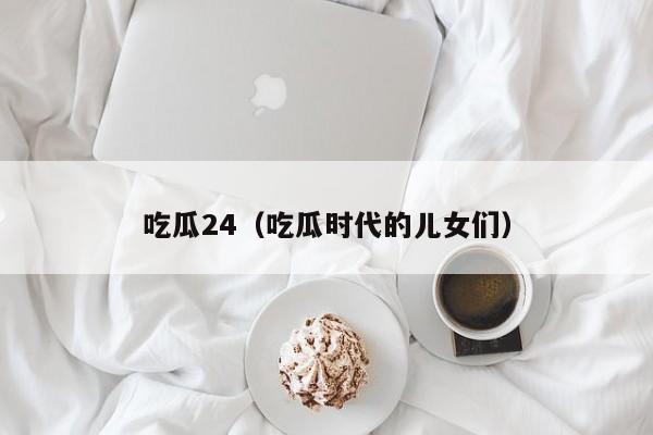吃瓜24（吃瓜时代的儿女们）