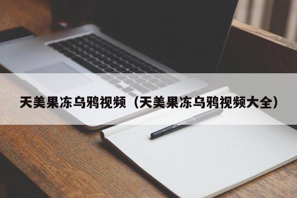 天美果冻乌鸦视频（天美果冻乌鸦视频大全）