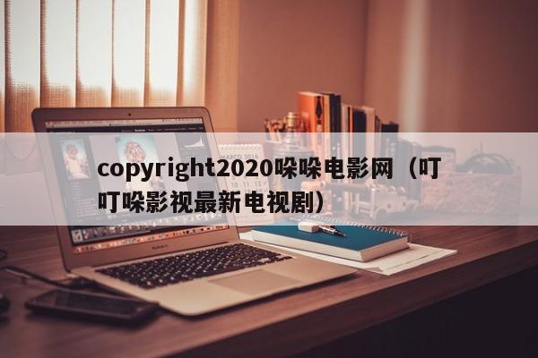 copyright2020哚哚电影网（叮叮哚影视最新电视剧）
