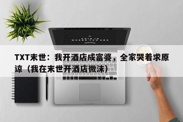 TXT末世：我开酒店成富婆，全家哭着求原谅（我在末世开酒店微沫）