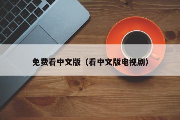免费看中文版（看中文版电视剧）