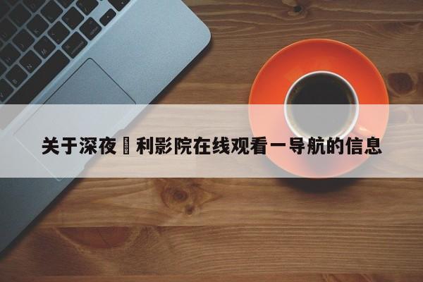 关于深夜褔利影院在线观看一导航的信息