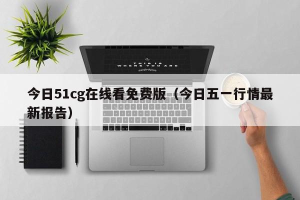 今日51cg在线看免费版（今日五一行情最新报告）