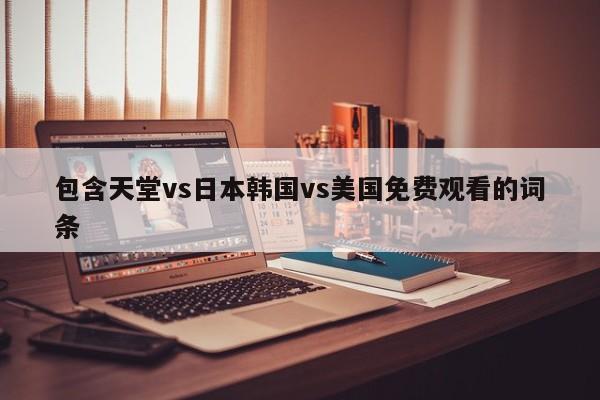 包含天堂vs日本韩国vs美国免费观看的词条