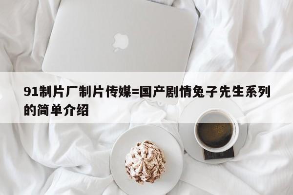91制片厂制片传媒=国产剧情兔子先生系列的简单介绍