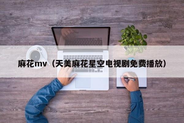 麻花mv（天美麻花星空电视剧免费播放）