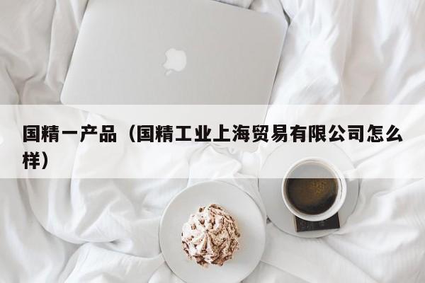 国精一产品（国精工业上海贸易有限公司怎么样）