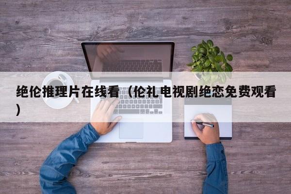 绝伦推理片在线看（伦礼电视剧绝恋免费观看）