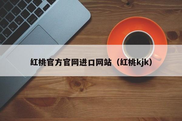 红桃官方官网进口网站（红桃kjk）