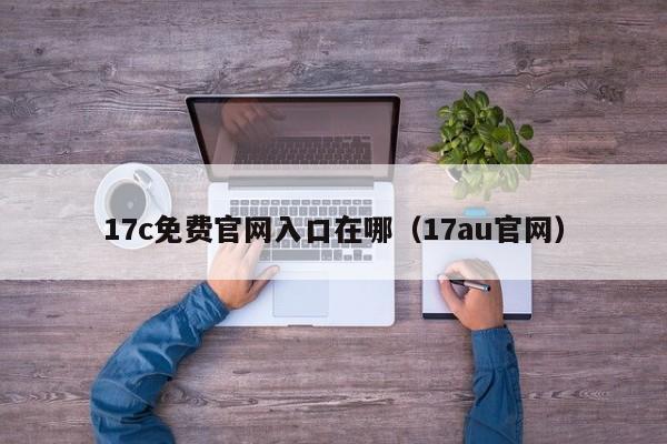 17c免费官网入口在哪（17au官网）