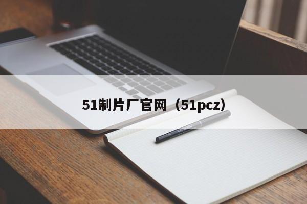 51制片厂官网（51pcz）