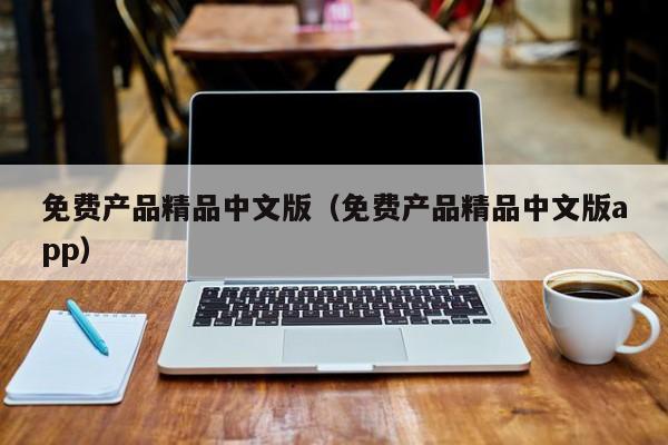 免费产品精品中文版（免费产品精品中文版app）