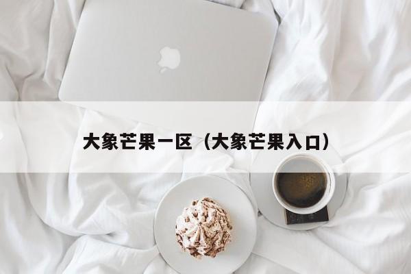 大象芒果一区（大象芒果入口）