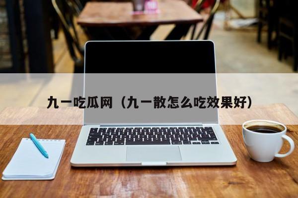 九一吃瓜网（九一散怎么吃效果好）