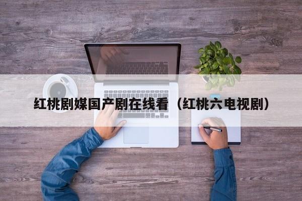 红桃剧媒国产剧在线看（红桃六电视剧）
