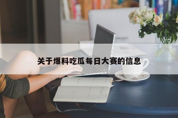 关于爆料吃瓜每日大赛的信息
