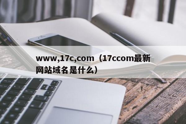 www,17c,com（17ccom最新网站域名是什么）