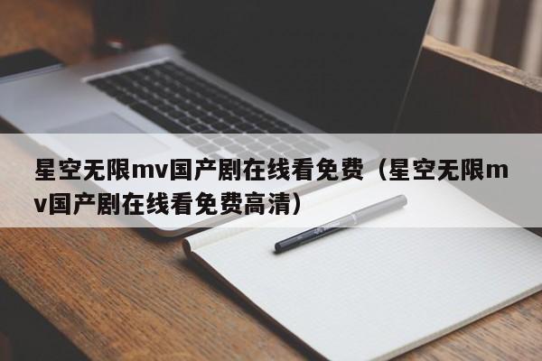 星空无限mv国产剧在线看免费（星空无限mv国产剧在线看免费高清）
