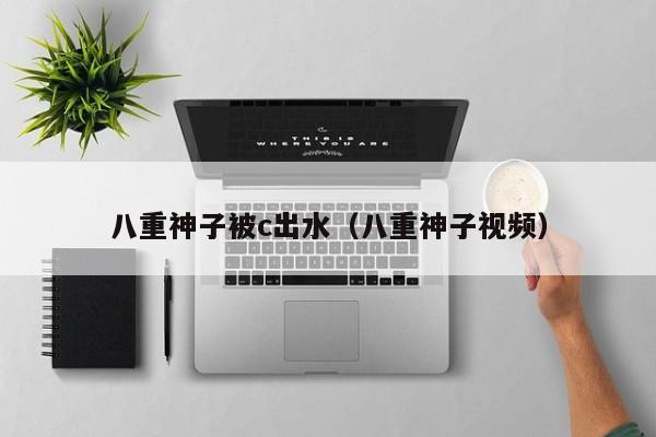 八重神子被c出水（八重神子视频）