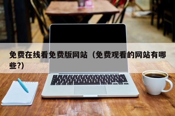 免费在线看免费版网站（免费观看的网站有哪些?）