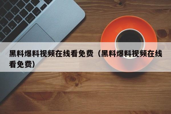 黑料爆料视频在线看免费（黑料爆料视频在线看免费）