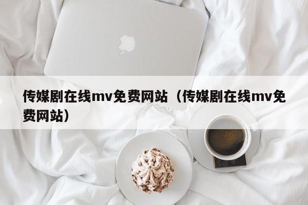 传媒剧在线mv免费网站（传媒剧在线mv免费网站）