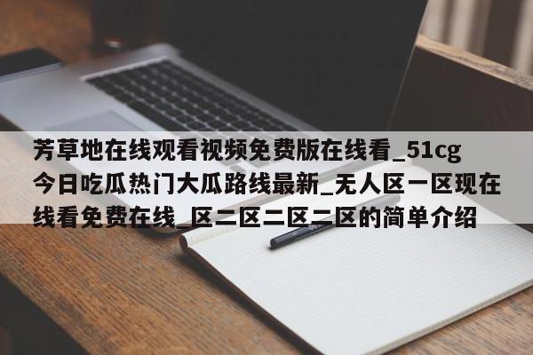 芳草地在线观看视频免费版在线看_51cg今日吃瓜热门大瓜路线最新_无人区一区现在线看免费在线_区二区二区二区的简单介绍