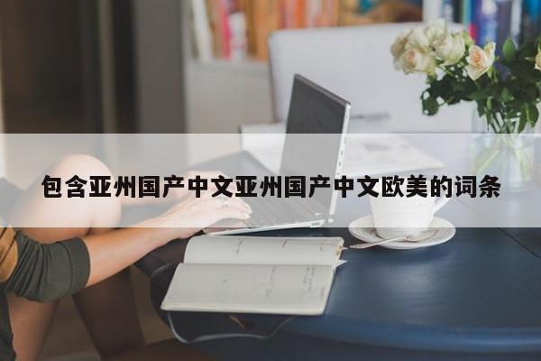 包含亚州国产中文亚州国产中文欧美的词条
