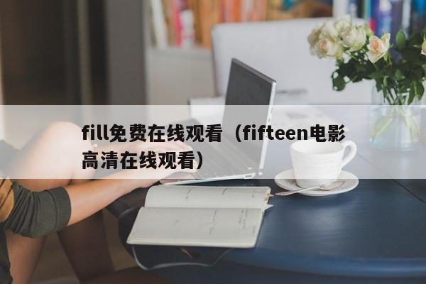 fill免费在线观看（fifteen电影高清在线观看）