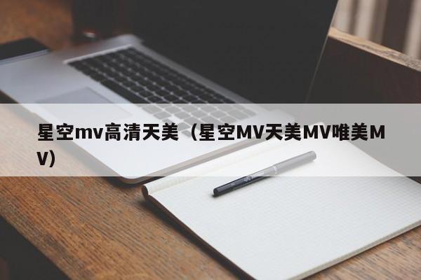 星空mv高清天美（星空MV天美MV唯美MV）