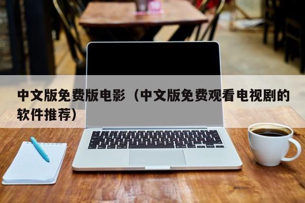 中文版免费版电影（中文版免费观看电视剧的软件推荐）
